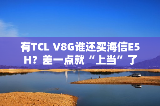有TCL V8G谁还买海信E5H？差一点就“上当”了