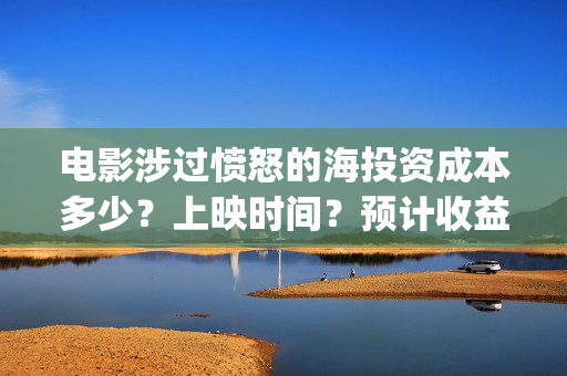 电影涉过愤怒的海投资成本多少？上映时间？预计收益(电影涉过愤怒的海定档)