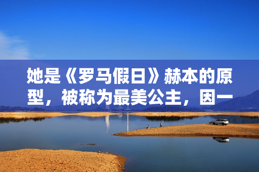 她是《罗马假日》赫本的原型，被称为最美公主，因一段禁忌之恋成为“王室污点”