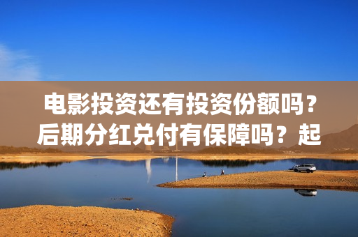 电影投资还有投资份额吗？后期分红兑付有保障吗？起投门槛多少？(电影投资真实吗)