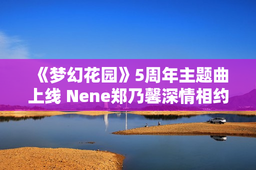 《梦幻花园》5周年主题曲上线 Nene郑乃馨深情相约《明天见》