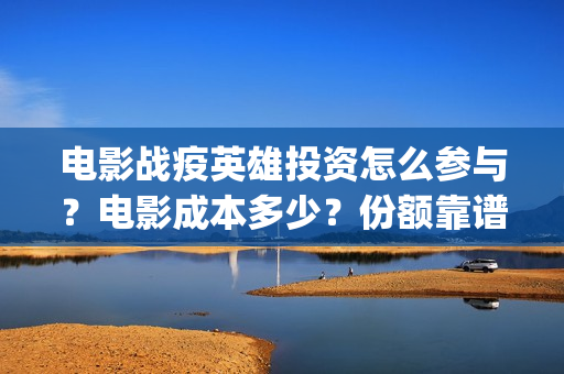 电影战疫英雄投资怎么参与？电影成本多少？份额靠谱吗？(电影《战疫英雄》)