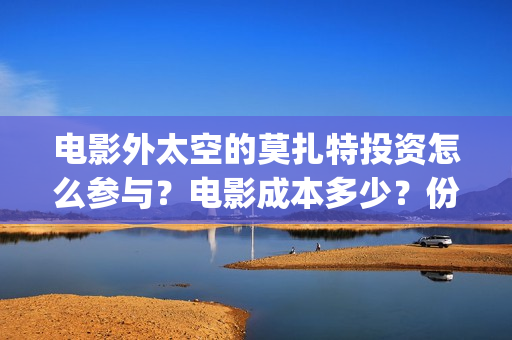 电影外太空的莫扎特投资怎么参与?电影成本多少?份额靠谱吗?(电影外太空的莫扎特在线观看) 电影外太空的莫扎特投资怎么参与?电影成本多少?份额靠谱吗?(电影外太空的莫扎特在线观看)