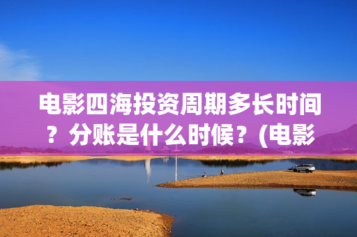 电影四海投资周期多长时间？分账是什么时候？(电影四海背后上市公司)
