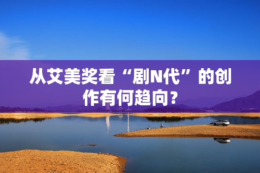 从艾美奖看“剧N代”的创作有何趋向？