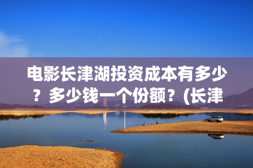 电影长津湖投资成本有多少？多少钱一个份额？(长津湖电影投资商)