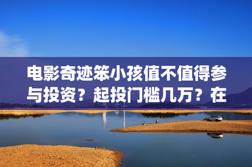 电影奇迹笨小孩值不值得参与投资？起投门槛几万？在哪认购份额？(电影奇迹笨小孩剧情介绍)