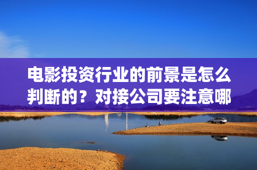 电影投资行业的前景是怎么判断的？对接公司要注意哪些事项呢？(电影投资这个行业怎么样?)