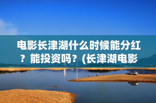 电影长津湖什么时候能分红?能投资吗?(长津湖电影叫什么) 电影长津湖什么时候能分红?能投资吗?(长津湖电影叫什么)