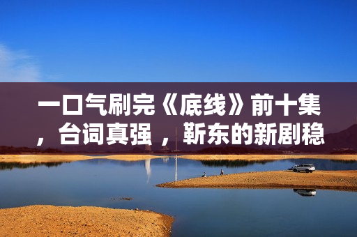 一口气刷完《底线》前十集，台词真强 ，靳东的新剧稳了