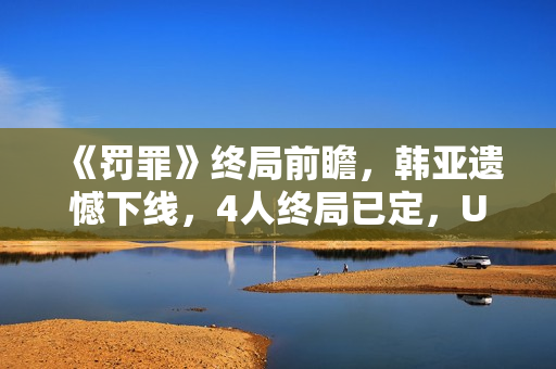 《罚罪》终局前瞻，韩亚遗憾下线，4人终局已定，U盘着落是个谜