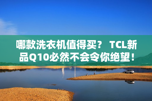 哪款洗衣机值得买？ TCL新品Q10必然不会令你绝望！