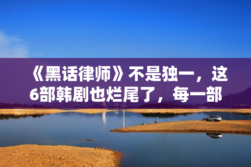 《黑话律师》不是独一，这6部韩剧也烂尾了，每一部都让人意难平