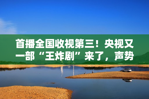 首播全国收视第三！央视又一部“王炸剧”来了，声势弱小