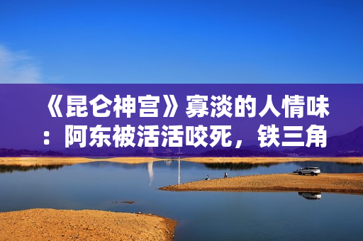 《昆仑神宫》寡淡的人情味:阿东被活活咬死,铁三角疏忽阿克单挑 《昆仑神宫》寡淡的人情味:阿东被活活咬死,铁三角疏忽阿克单挑
