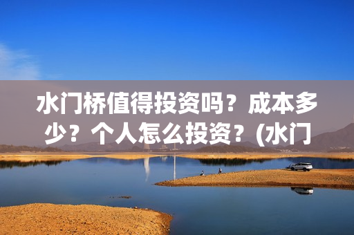 水门桥值得投资吗？成本多少？个人怎么投资？(水门桥值得投资吗)