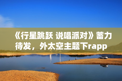 《行星跳跃 说唱派对》蓄力待发,外太空主题下rapper个人开躁 《行星跳跃 说唱派对》蓄力待发,外太空主题下rapper个人开躁