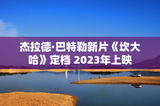 杰拉德·巴特勒新片《坎大哈》定档 2023年上映
