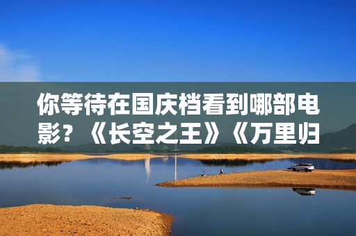 你等待在国庆档看到哪部电影？《长空之王》《万里归途》《深海》…