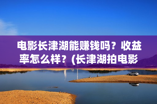 电影长津湖能赚钱吗？收益率怎么样？(长津湖拍电影)