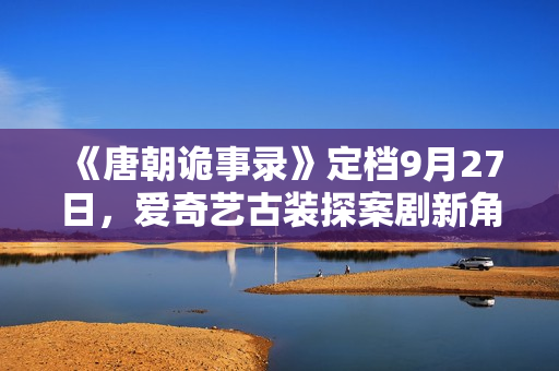 《唐朝诡事录》定档9月27日,爱奇艺古装探案剧新角度,猎奇志怪加盟! 《唐朝诡事录》定档9月27日,爱奇艺古装探案剧新角度,猎奇志怪加盟!