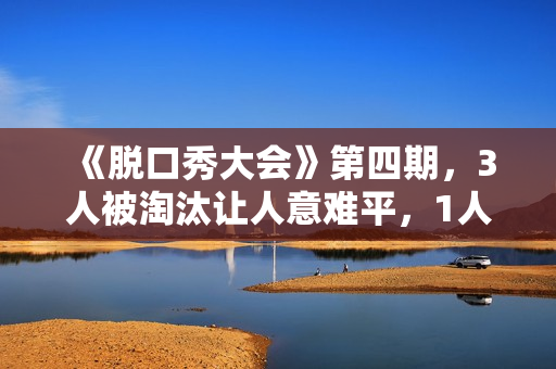 《脱口秀大会》第四期，3人被淘汰让人意难平，1人升级让人太为难