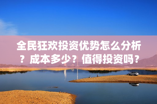 全民狂欢投资优势怎么分析？成本多少？值得投资吗？(全民狂欢开拍了吗)