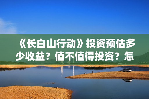 《长白山行动》投资预估多少收益?值不值得投资?怎么投资有保障?(长白山行动新闻发布会) 《长白山行动》投资预估多少收益?值不值得投资?怎么投资有保障?(长白山行动新闻发布会)
