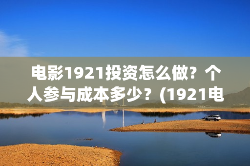 电影1921投资怎么做？个人参与成本多少？(1921电影投资收益)