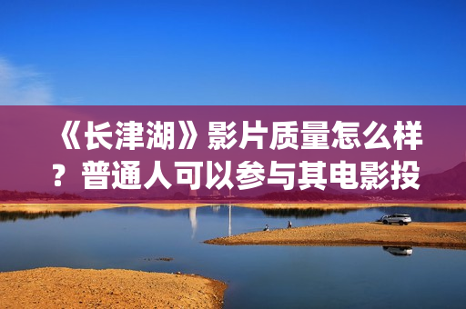 《长津湖》影片质量怎么样？普通人可以参与其电影投资？注意什么骗局？(《长津湖》影片介绍50字)