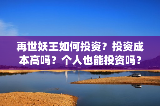 再世妖王如何投资？投资成本高吗？个人也能投资吗？(再世妖王怎么跟预告不一样)