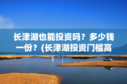 长津湖也能投资吗？多少钱一份？(长津湖投资门槛高)