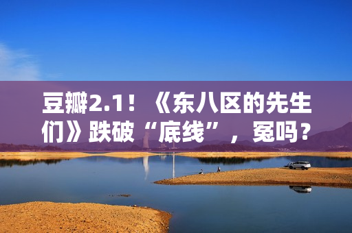 豆瓣2.1！《东八区的先生们》跌破“底线”，冤吗？