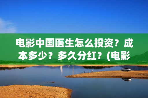 电影中国医生怎么投资？成本多少？多久分红？(电影中国医生怎么拍的)