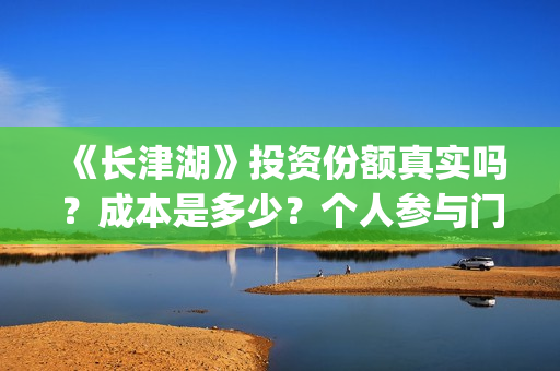 《长津湖》投资份额真实吗？成本是多少？个人参与门槛是多少？(长津湖投资收益)
