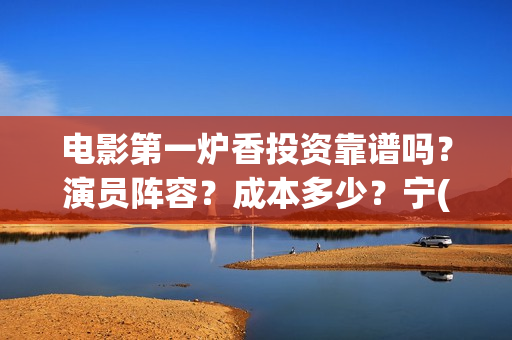 电影第一炉香投资靠谱吗？演员阵容？成本多少？宁(第一炉香电影简介)