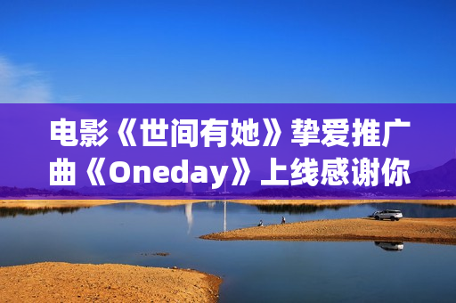 电影《世间有她》挚爱推广曲《Oneday》上线感谢你我曾于命运长河中相遇