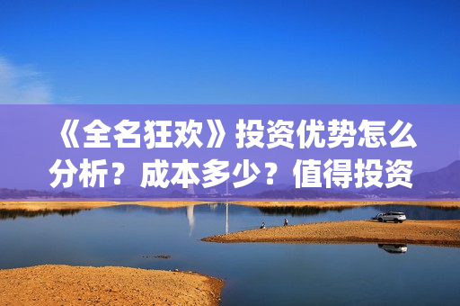 《全名狂欢》投资优势怎么分析?成本多少?值得投资吗? (全民狂欢主演) 《全名狂欢》投资优势怎么分析?成本多少?值得投资吗? (全民狂欢主演)