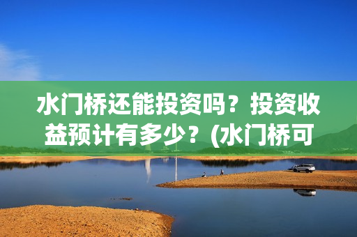 水门桥还能投资吗？投资收益预计有多少？(水门桥可以投资吗)