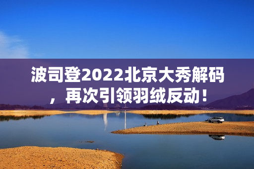 波司登2022北京大秀解码，再次引领羽绒反动！