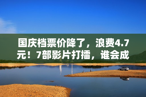 国庆档票价降了，浪费4.7元！7部影片打擂，谁会成为赢家？
