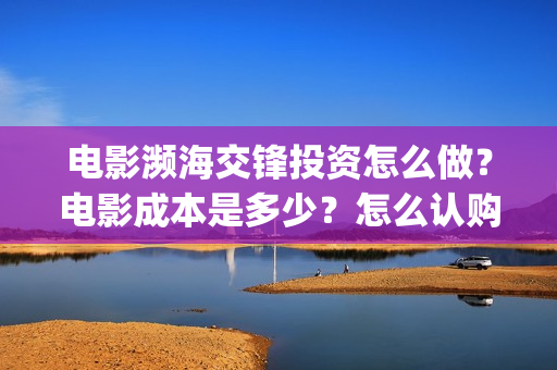 电影濒海交锋投资怎么做？电影成本是多少？怎么认购版权？(电影濒海交锋可以投资吗?)