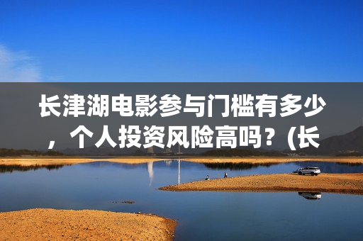 长津湖电影参与门槛有多少，个人投资风险高吗？(长津湖电影斥资)