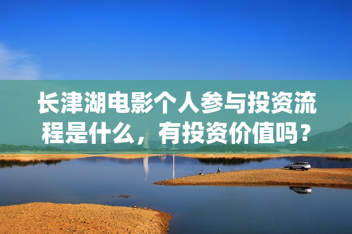 长津湖电影个人参与投资流程是什么，有投资价值吗？(长津湖电影口碑视频)