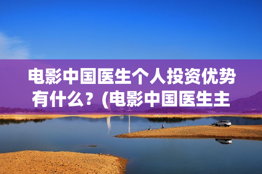 电影中国医生个人投资优势有什么？(电影中国医生主演)