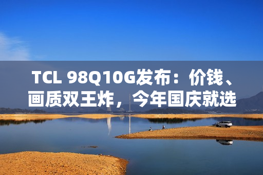 TCL 98Q10G发布：价钱、画质双王炸，今年国庆就选它