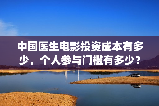 中国医生电影投资成本有多少,个人参与门槛有多少?(中国医生,电影) 中国医生电影投资成本有多少,个人参与门槛有多少?(中国医生,电影)
