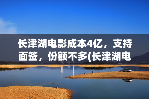 长津湖电影成本4亿，支持面签，份额不多(长津湖电影收入)
