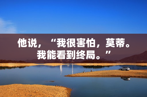 他说,“我很害怕,莫蒂。我能看到终局。” 他说,“我很害怕,莫蒂。我能看到终局。”