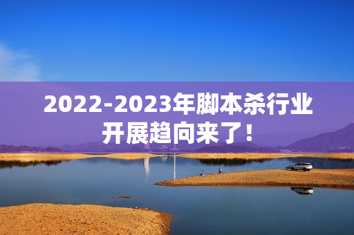 2022-2023年脚本杀行业开展趋向来了！